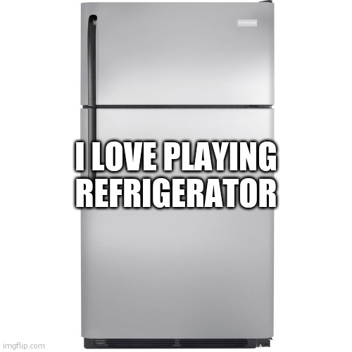 Refrigerator Meme | I LOVE PLAYING REFRIGERATOR | image tagged in refrigerator meme | made w/ Imgflip meme maker