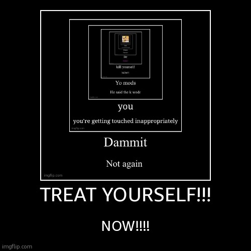 TREAT YOURSELF!!! | NOW!!!! | image tagged in funny,demotivationals | made w/ Imgflip demotivational maker