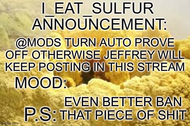 i_eat_sulfurs announcement template | @MODS TURN AUTO PROVE OFF OTHERWISE JEFFREY WILL KEEP POSTING IN THIS STREAM; EVEN BETTER BAN THAT PIECE OF SHIT | image tagged in i_eat_sulfurs announcement template | made w/ Imgflip meme maker