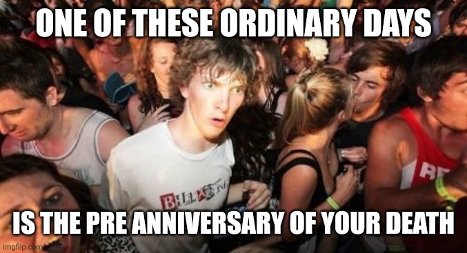 Happy anniversary guys! | ONE OF THESE ORDINARY DAYS; IS THE PRE ANNIVERSARY OF YOUR DEATH | image tagged in memes,sudden clarity clarence | made w/ Imgflip meme maker