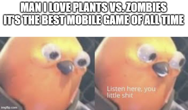 Don't you dare call PvZ a mobile game | MAN I LOVE PLANTS VS. ZOMBIES IT'S THE BEST MOBILE GAME OF ALL TIME | image tagged in listen here you little shit bird | made w/ Imgflip meme maker