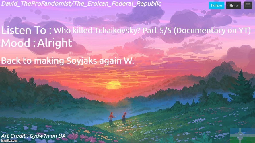 New and Better Eroican Federal Republic's Announcement | Who killed Tchaikovsky? Part 5/5 (Documentary on YT); Alright; Back to making Soyjaks again W. | image tagged in new and better eroican federal republic's announcement | made w/ Imgflip meme maker