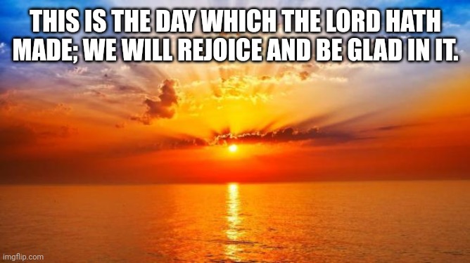 sunrise | THIS IS THE DAY WHICH THE LORD HATH MADE; WE WILL REJOICE AND BE GLAD IN IT. | image tagged in sunrise | made w/ Imgflip meme maker