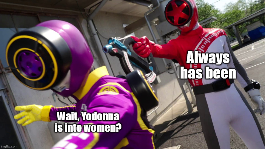 Always Has Been (Sentai ver.) | Always has been; Wait, Yodonna is into women? | image tagged in always has been sentai ver | made w/ Imgflip meme maker