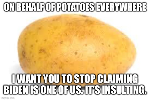 PSA spud | ON BEHALF OF POTATOES EVERYWHERE I WANT YOU TO STOP CLAIMING BIDEN IS ONE OF US. IT’S INSULTING. | image tagged in potato | made w/ Imgflip meme maker