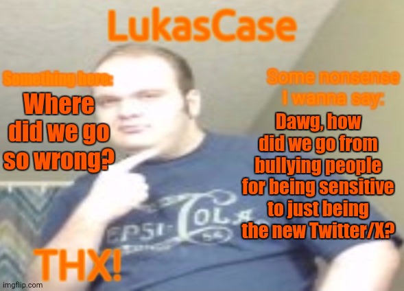 It Doesn't Make Sense! | Where did we go so wrong? Dawg, how did we go from bullying people for being sensitive to just being the new Twitter/X? | image tagged in lukascase announcement | made w/ Imgflip meme maker