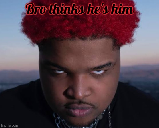 bro thinks he is him | Bro thinks he's him | image tagged in bro thinks he is him | made w/ Imgflip meme maker