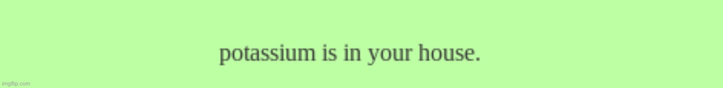 potassium is in your house | image tagged in potassium is in your house | made w/ Imgflip meme maker