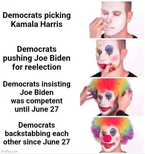 Which does the most damage to the Party? | Democrats picking
Kamala Harris; Democrats pushing Joe Biden for reelection; Democrats insisting
Joe Biden
was competent
until June 27; Democrats backstabbing each other since June 27 | image tagged in memes,clown applying makeup,joe biden,kamala harris,dementia,democrats | made w/ Imgflip meme maker