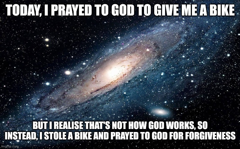 There is no need to be upset | TODAY, I PRAYED TO GOD TO GIVE ME A BIKE; BUT I REALISE THAT'S NOT HOW GOD WORKS, SO INSTEAD, I STOLE A BIKE AND PRAYED TO GOD FOR FORGIVENESS | image tagged in there is no need to be upset | made w/ Imgflip meme maker