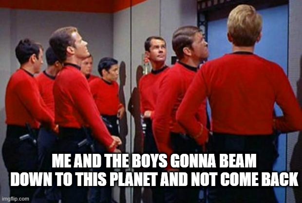 Red Shirts | ME AND THE BOYS GONNA BEAM DOWN TO THIS PLANET AND NOT COME BACK | image tagged in star trek red shirts | made w/ Imgflip meme maker