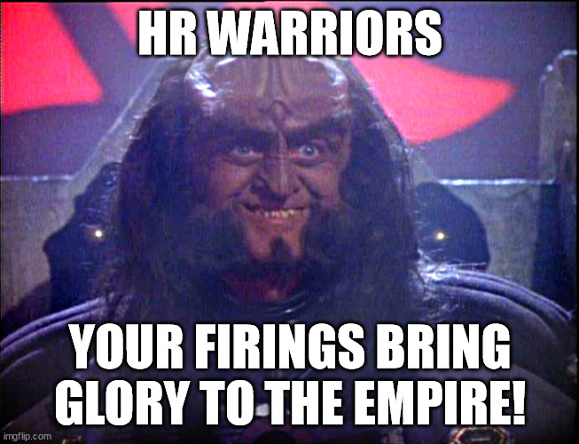 HR Warriors Your Firings bring Glory to the Empire | HR WARRIORS; YOUR FIRINGS BRING GLORY TO THE EMPIRE! | image tagged in gowron is pleased enhanced | made w/ Imgflip meme maker