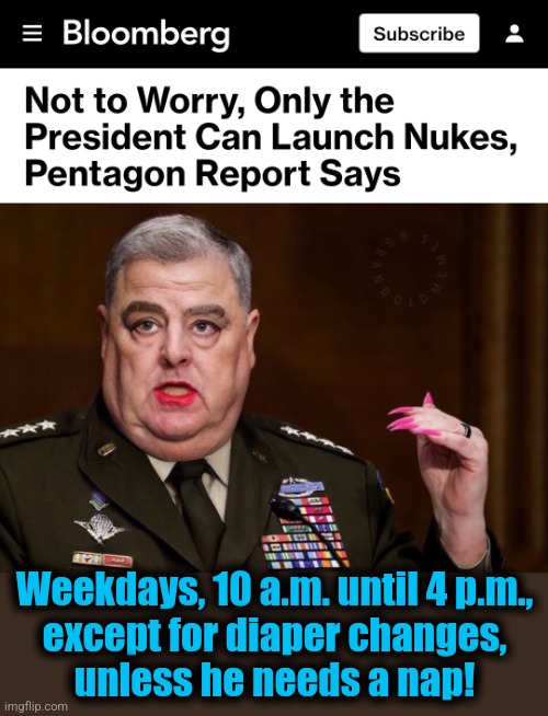 Weekdays, 10 a.m. until 4 p.m.,
except for diaper changes,
unless he needs a nap! | image tagged in mark milley,memes,joe biden,world war 3,democrats,nuclear weapons | made w/ Imgflip meme maker