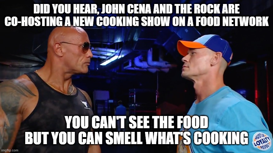 Cena and the Rock | DID YOU HEAR, JOHN CENA AND THE ROCK ARE CO-HOSTING A NEW COOKING SHOW ON A FOOD NETWORK; YOU CAN'T SEE THE FOOD BUT YOU CAN SMELL WHAT'S COOKING | image tagged in funny,memes | made w/ Imgflip meme maker