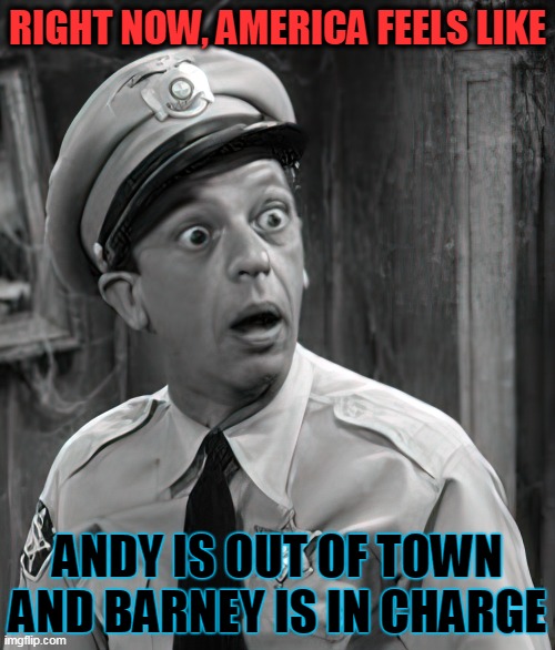 Are the adults really in charge? | RIGHT NOW, AMERICA FEELS LIKE; ANDY IS OUT OF TOWN AND BARNEY IS IN CHARGE | image tagged in joe biden,dementia,barney fife | made w/ Imgflip meme maker