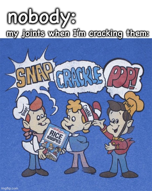 Image Title Here | nobody:; my joints when I’m cracking them: | image tagged in snap crackle pop,stop reading the tags,polar bear shits in the snow | made w/ Imgflip meme maker