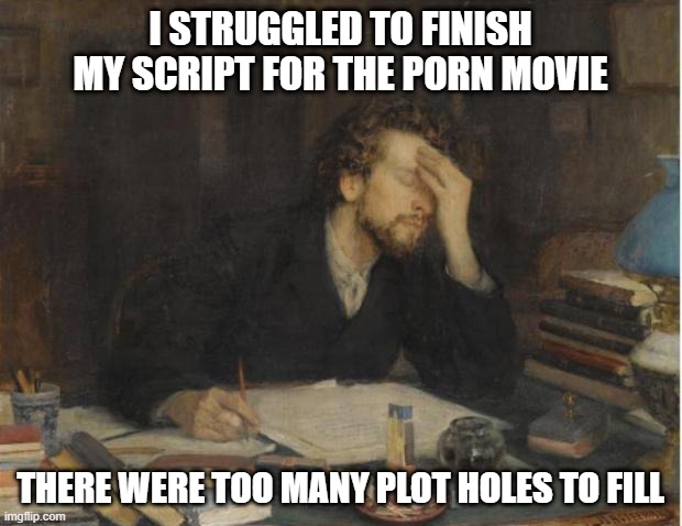 Tough Script | I STRUGGLED TO FINISH MY SCRIPT FOR THE PORN MOVIE; THERE WERE TOO MANY PLOT HOLES TO FILL | image tagged in writer | made w/ Imgflip meme maker