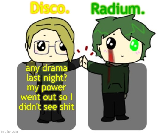 Disco. and Radium. shared announcement template | any drama last night? my power went out so I didn't see shit | image tagged in disco and radium shared announcement template | made w/ Imgflip meme maker