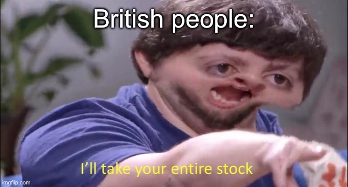 I'll take your entire stock | British people: | image tagged in i'll take your entire stock | made w/ Imgflip meme maker
