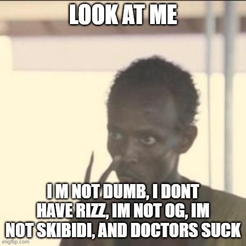 look at me | LOOK AT ME; I M NOT DUMB, I DONT HAVE RIZZ, IM NOT OG, IM NOT SKIBIDI, AND DOCTORS SUCK | image tagged in memes,look at me | made w/ Imgflip meme maker