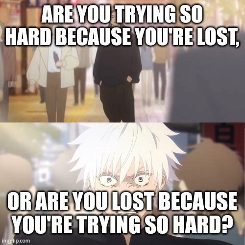 are you the strongest because you're gojo satoru | ARE YOU TRYING SO HARD BECAUSE YOU'RE LOST, OR ARE YOU LOST BECAUSE YOU'RE TRYING SO HARD? | image tagged in are you the strongest because you're gojo satoru | made w/ Imgflip meme maker