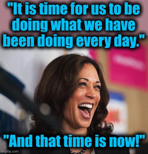 cackling kamala harris | "It is time for us to be
doing what we have
been doing every day." "And that time is now!" | image tagged in cackling kamala harris | made w/ Imgflip meme maker