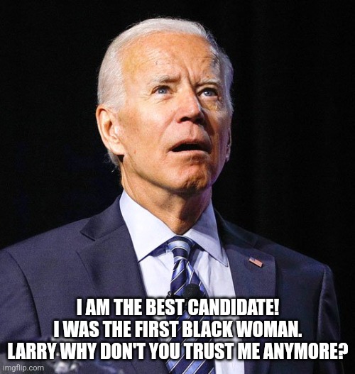 Joe Biden | I AM THE BEST CANDIDATE! I WAS THE FIRST BLACK WOMAN. LARRY WHY DON'T YOU TRUST ME ANYMORE? | image tagged in joe biden | made w/ Imgflip meme maker