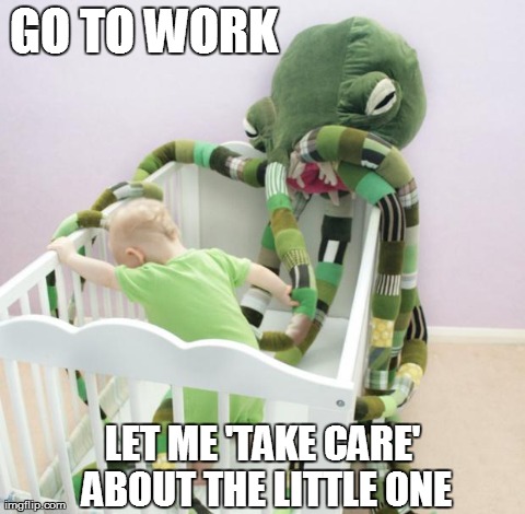 GO TO WORK LET ME 'TAKE CARE' ABOUT THE LITTLE ONE | image tagged in cthulhu | made w/ Imgflip meme maker