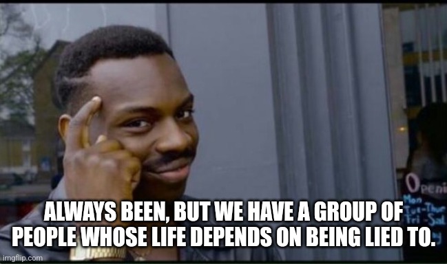 Thinking Black Man | ALWAYS BEEN, BUT WE HAVE A GROUP OF PEOPLE WHOSE LIFE DEPENDS ON BEING LIED TO. | image tagged in thinking black man | made w/ Imgflip meme maker