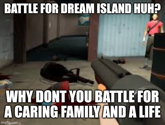 the void beckons | BATTLE FOR DREAM ISLAND HUH? WHY DONT YOU BATTLE FOR A CARING FAMILY AND A LIFE | image tagged in the void beckons | made w/ Imgflip meme maker