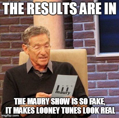 Maury Lie Detector Meme | THE RESULTS ARE IN THE MAURY SHOW IS SO FAKE, IT MAKES LOONEY TUNES LOOK REAL | image tagged in memes,maury lie detector | made w/ Imgflip meme maker