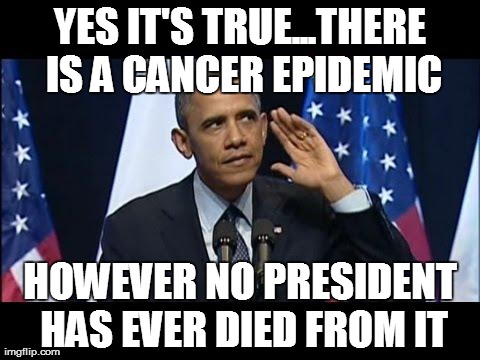 Obama No Listen | YES IT'S TRUE...THERE IS A CANCER EPIDEMIC HOWEVER NO PRESIDENT HAS EVER DIED FROM IT | image tagged in memes,obama no listen | made w/ Imgflip meme maker