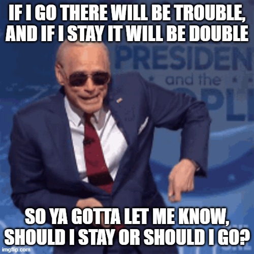 Joe Biden | IF I GO THERE WILL BE TROUBLE, AND IF I STAY IT WILL BE DOUBLE; SO YA GOTTA LET ME KNOW, SHOULD I STAY OR SHOULD I GO? | made w/ Imgflip meme maker