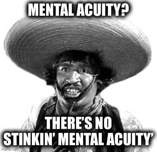 Badges we dont need no stinking badges | MENTAL ACUITY? THERE’S NO STINKIN’ MENTAL ACUITY’ | image tagged in badges we dont need no stinking badges | made w/ Imgflip meme maker