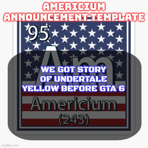 americium announcement temp | WE GOT STORY OF UNDERTALE YELLOW BEFORE GTA 6 | image tagged in americium announcement temp | made w/ Imgflip meme maker