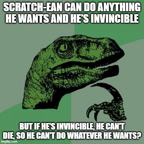 Scratch-ean cannot ??? | SCRATCH-EAN CAN DO ANYTHING HE WANTS AND HE'S INVINCIBLE; BUT IF HE'S INVINCIBLE, HE CAN'T DIE, SO HE CAN'T DO WHATEVER HE WANTS? | image tagged in memes,philosoraptor,scratch-ean,oc,super powers,invincible | made w/ Imgflip meme maker