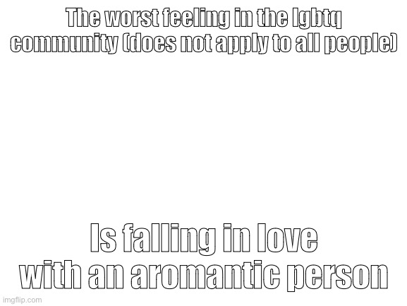 It’s such a weird feeling to have feelings for someone who can’t have feelings back | The worst feeling in the lgbtq community (does not apply to all people); Is falling in love with an aromantic person | image tagged in blank white template | made w/ Imgflip meme maker