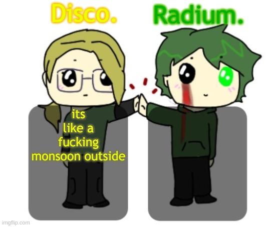 Disco. and Radium. shared announcement template | its like a fucking monsoon outside | image tagged in disco and radium shared announcement template | made w/ Imgflip meme maker