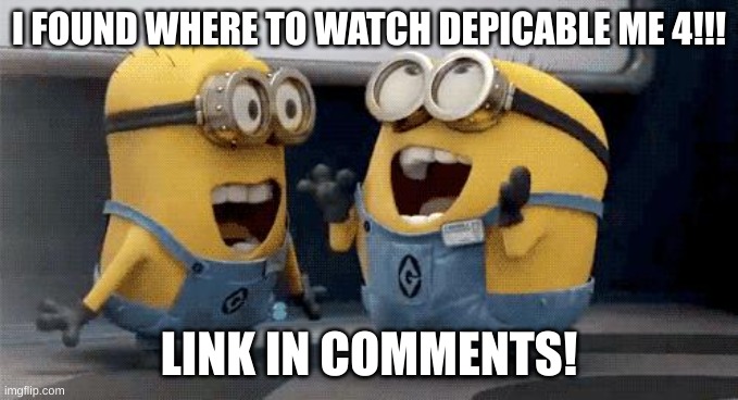 Excited Minions Meme | I FOUND WHERE TO WATCH DEPICABLE ME 4!!! LINK IN COMMENTS! | image tagged in memes,excited minions | made w/ Imgflip meme maker