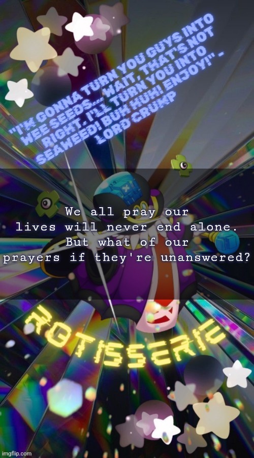 Rotisserie but he's the Supreme Leader of the X-Nauts | We all pray our lives will never end alone. But what of our prayers if they're unanswered? | image tagged in rotisserie but he's the supreme leader of the x-nauts | made w/ Imgflip meme maker