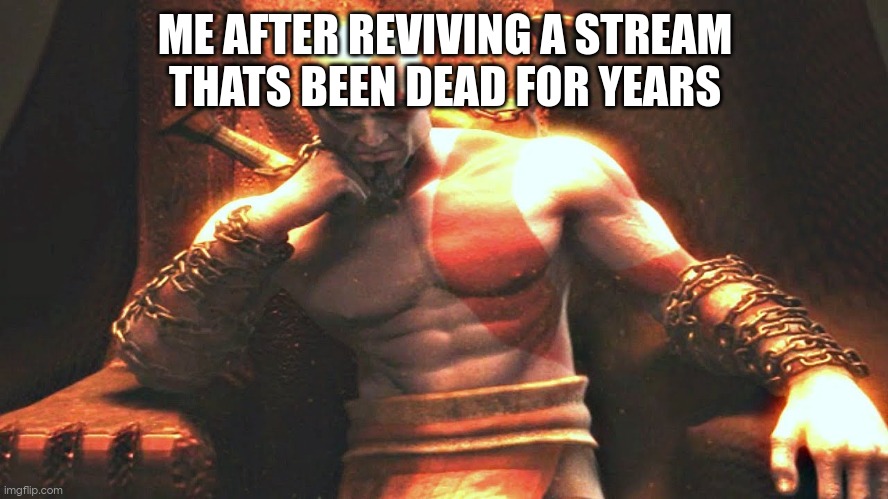 Kratos sitting on his throne | ME AFTER REVIVING A STREAM THATS BEEN DEAD FOR YEARS | image tagged in kratos sitting on his throne | made w/ Imgflip meme maker