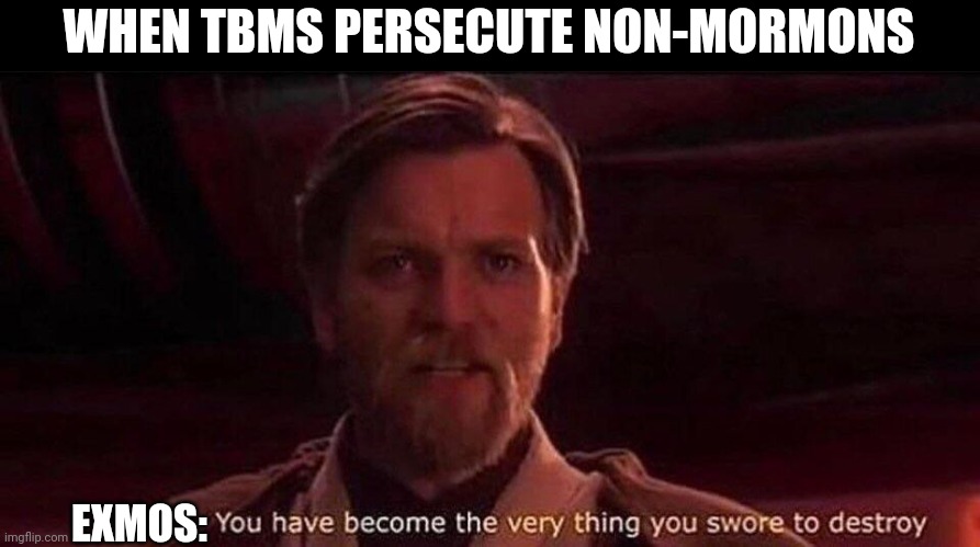 You've become the very thing you swore to destroy | WHEN TBMS PERSECUTE NON-MORMONS; EXMOS: | image tagged in you've become the very thing you swore to destroy | made w/ Imgflip meme maker