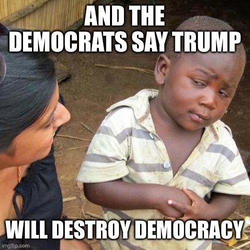 Third World Skeptical Kid Meme | AND THE DEMOCRATS SAY TRUMP WILL DESTROY DEMOCRACY | image tagged in memes,third world skeptical kid | made w/ Imgflip meme maker