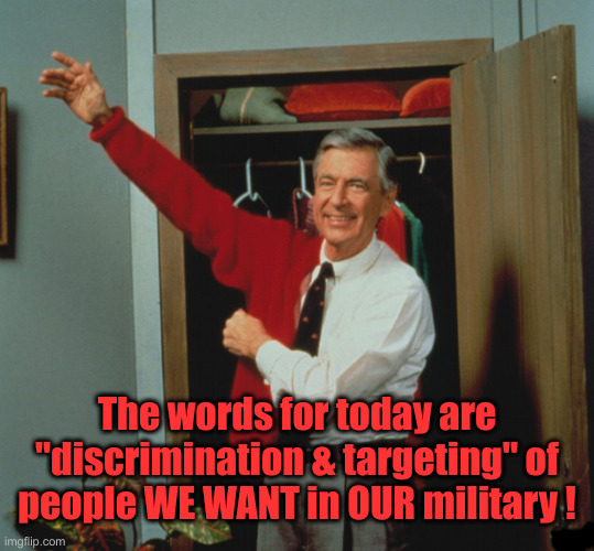 mr rogers | The words for today are "discrimination & targeting" of people WE WANT in OUR military ! | image tagged in mr rogers | made w/ Imgflip meme maker