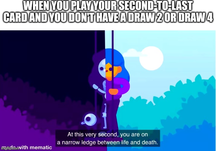 Having one card left in Uno be like | WHEN YOU PLAY YOUR SECOND-TO-LAST CARD AND YOU DON'T HAVE A DRAW 2 OR DRAW 4 | image tagged in kurzgesagt life and death,uno | made w/ Imgflip meme maker