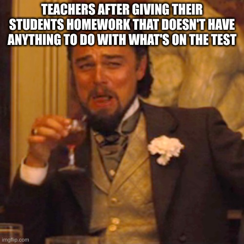 Laughing Leo | TEACHERS AFTER GIVING THEIR STUDENTS HOMEWORK THAT DOESN'T HAVE ANYTHING TO DO WITH WHAT'S ON THE TEST | image tagged in memes,laughing leo | made w/ Imgflip meme maker