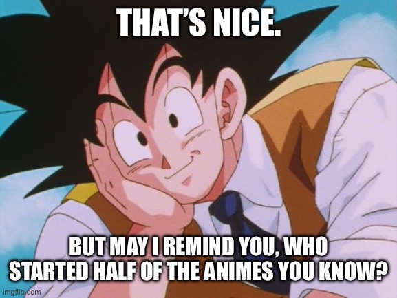 Condescending Goku Meme | THAT’S NICE. BUT MAY I REMIND YOU, WHO STARTED HALF OF THE ANIMES YOU KNOW? | image tagged in memes,condescending goku | made w/ Imgflip meme maker