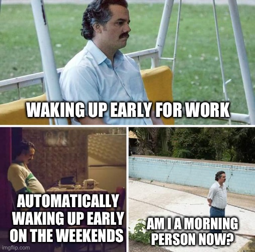 Mornings are hard | WAKING UP EARLY FOR WORK; AUTOMATICALLY WAKING UP EARLY ON THE WEEKENDS; AM I A MORNING PERSON NOW? | image tagged in sad pablo escobar,mornings,sleep,oh god why,work,weekend | made w/ Imgflip meme maker