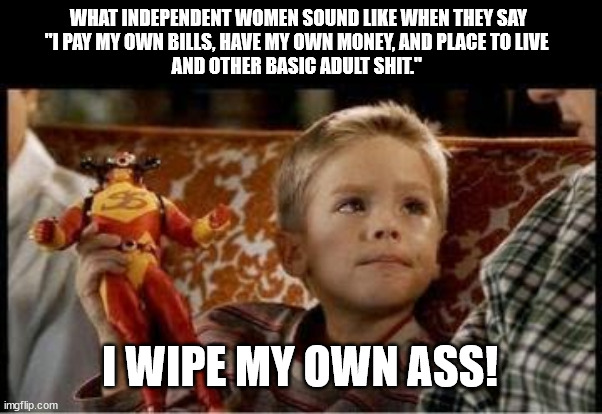 Independent Women | WHAT INDEPENDENT WOMEN SOUND LIKE WHEN THEY SAY
"I PAY MY OWN BILLS, HAVE MY OWN MONEY, AND PLACE TO LIVE 
AND OTHER BASIC ADULT SHIT."; I WIPE MY OWN ASS! | image tagged in big daddy | made w/ Imgflip meme maker