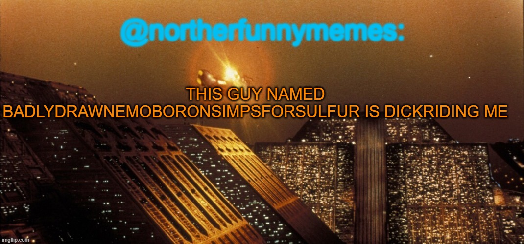 northerfunnymemes announcement template | THIS GUY NAMED BADLYDRAWNEMOBORONSIMPSFORSULFUR IS DICKRIDING ME | image tagged in northerfunnymemes announcement template | made w/ Imgflip meme maker